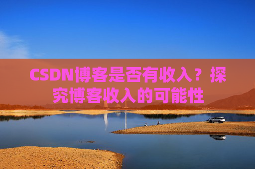 CSDN博客是否有收入？探究博客收入的可能性