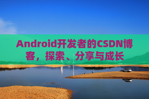 Android开发者的CSDN博客，探索、分享与成长